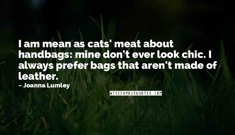 Joanna Lumley Quotes: I am mean as cats' meat about handbags: mine don't ever look chic. I always prefer bags that aren't made of leather.