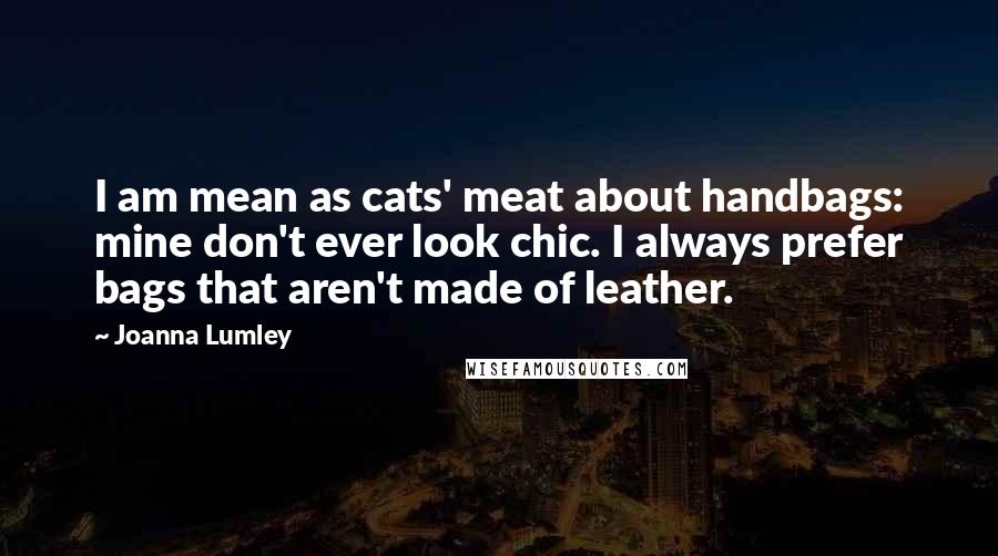 Joanna Lumley Quotes: I am mean as cats' meat about handbags: mine don't ever look chic. I always prefer bags that aren't made of leather.