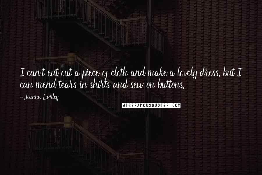 Joanna Lumley Quotes: I can't cut out a piece of cloth and make a lovely dress, but I can mend tears in shirts and sew on buttons.