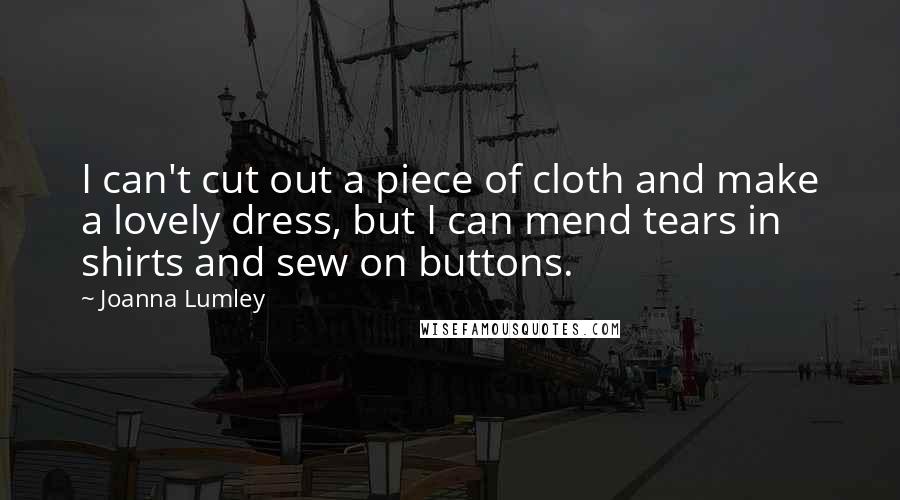 Joanna Lumley Quotes: I can't cut out a piece of cloth and make a lovely dress, but I can mend tears in shirts and sew on buttons.