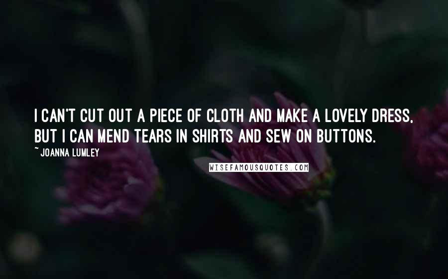 Joanna Lumley Quotes: I can't cut out a piece of cloth and make a lovely dress, but I can mend tears in shirts and sew on buttons.