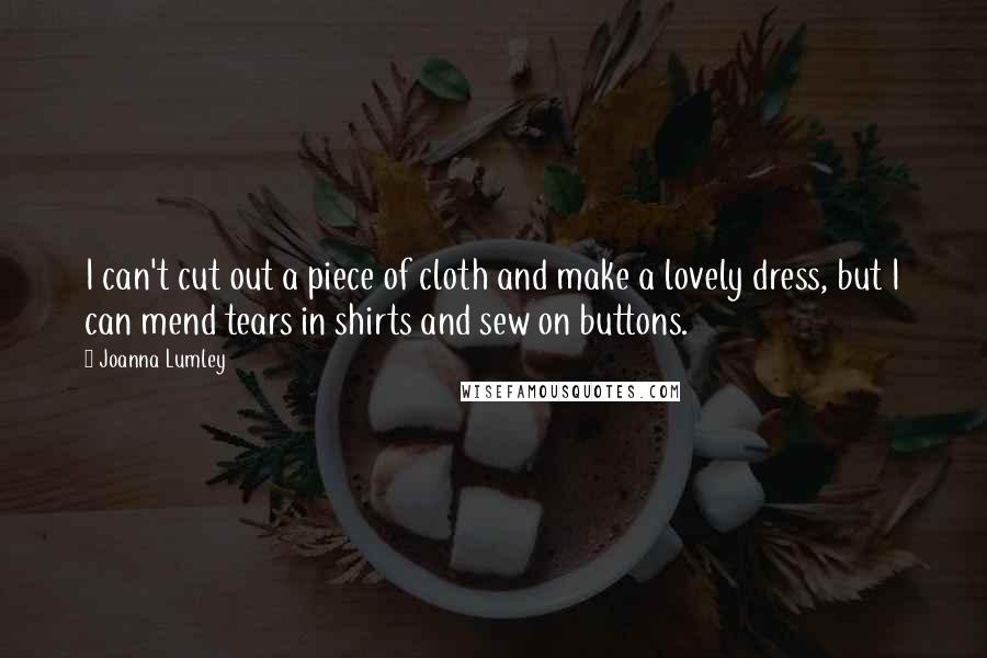 Joanna Lumley Quotes: I can't cut out a piece of cloth and make a lovely dress, but I can mend tears in shirts and sew on buttons.