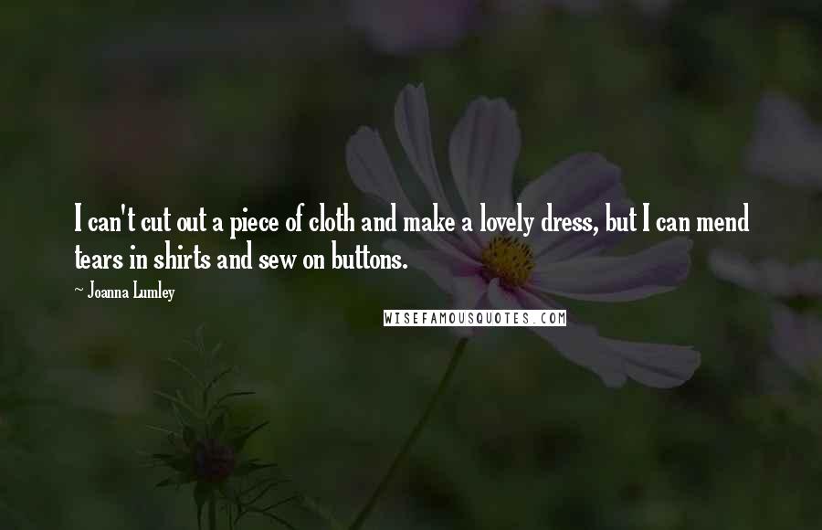 Joanna Lumley Quotes: I can't cut out a piece of cloth and make a lovely dress, but I can mend tears in shirts and sew on buttons.