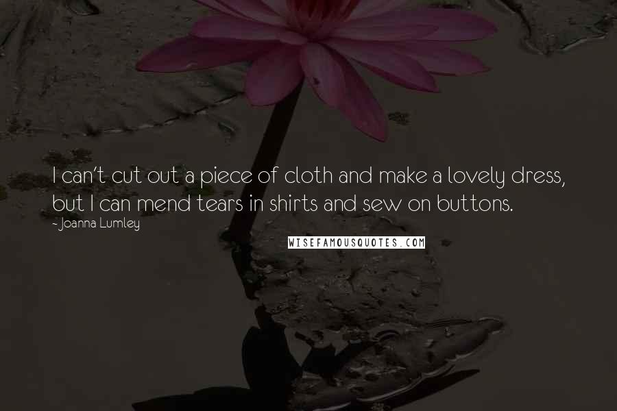 Joanna Lumley Quotes: I can't cut out a piece of cloth and make a lovely dress, but I can mend tears in shirts and sew on buttons.