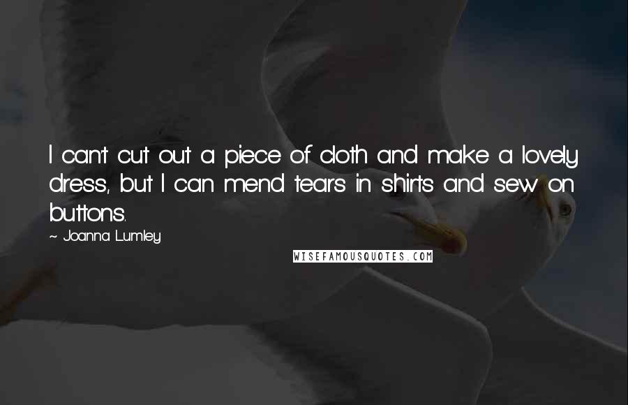 Joanna Lumley Quotes: I can't cut out a piece of cloth and make a lovely dress, but I can mend tears in shirts and sew on buttons.