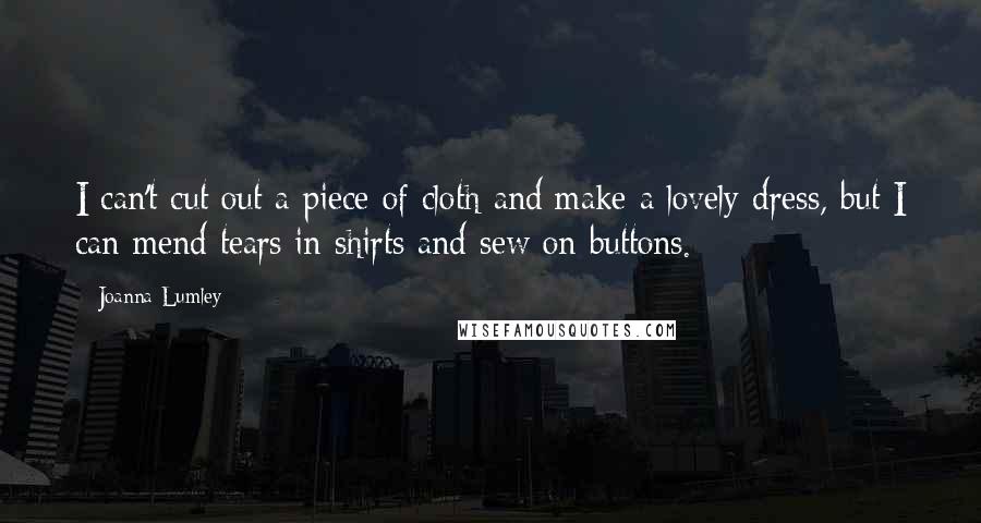 Joanna Lumley Quotes: I can't cut out a piece of cloth and make a lovely dress, but I can mend tears in shirts and sew on buttons.