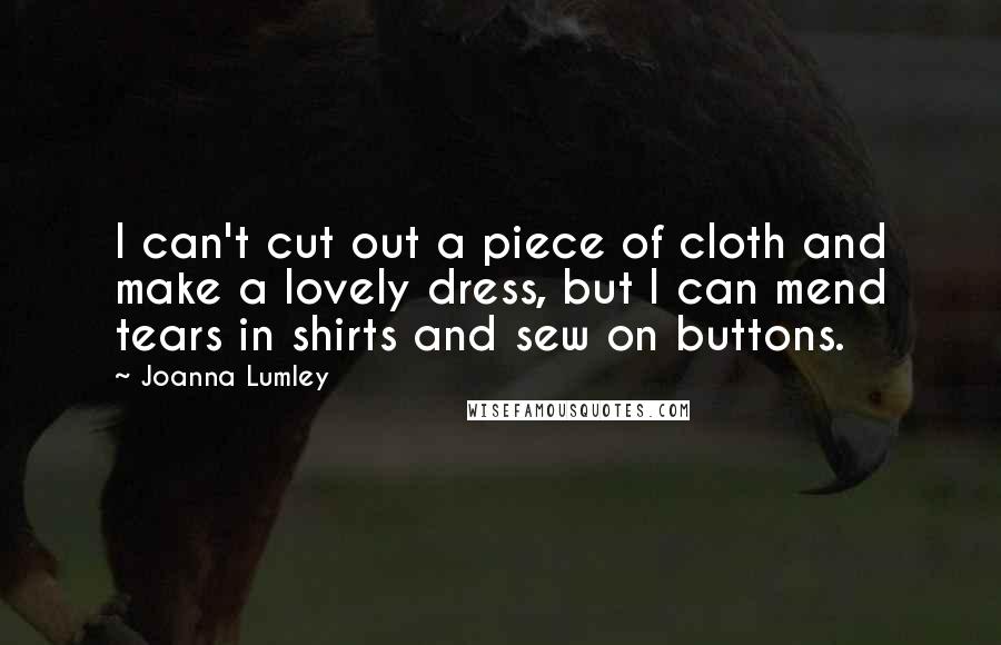 Joanna Lumley Quotes: I can't cut out a piece of cloth and make a lovely dress, but I can mend tears in shirts and sew on buttons.