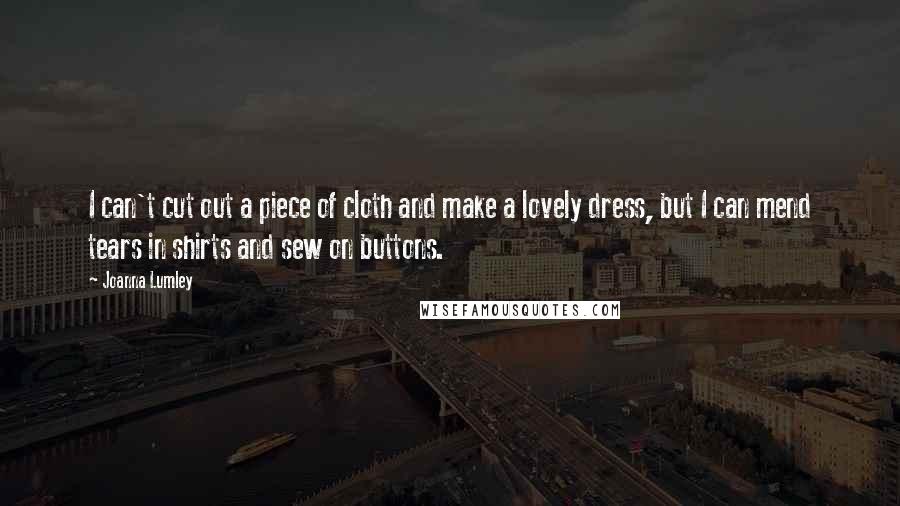 Joanna Lumley Quotes: I can't cut out a piece of cloth and make a lovely dress, but I can mend tears in shirts and sew on buttons.