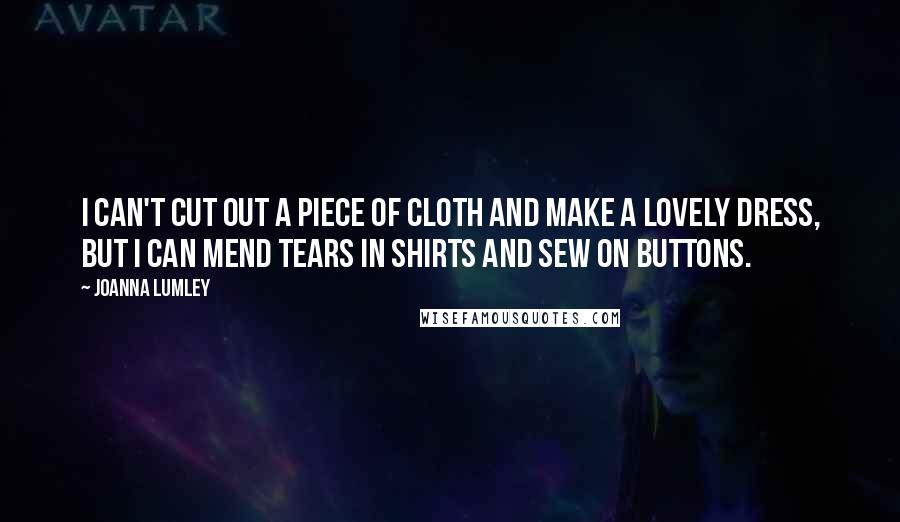 Joanna Lumley Quotes: I can't cut out a piece of cloth and make a lovely dress, but I can mend tears in shirts and sew on buttons.