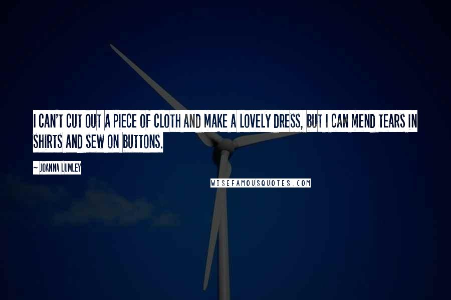 Joanna Lumley Quotes: I can't cut out a piece of cloth and make a lovely dress, but I can mend tears in shirts and sew on buttons.