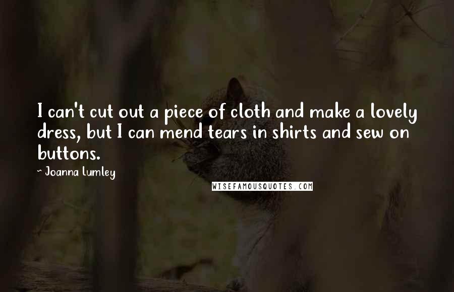 Joanna Lumley Quotes: I can't cut out a piece of cloth and make a lovely dress, but I can mend tears in shirts and sew on buttons.