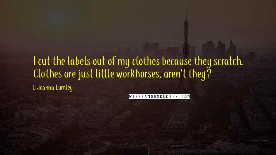 Joanna Lumley Quotes: I cut the labels out of my clothes because they scratch. Clothes are just little workhorses, aren't they?