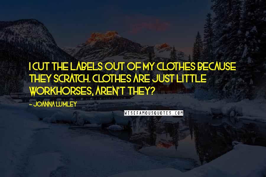 Joanna Lumley Quotes: I cut the labels out of my clothes because they scratch. Clothes are just little workhorses, aren't they?