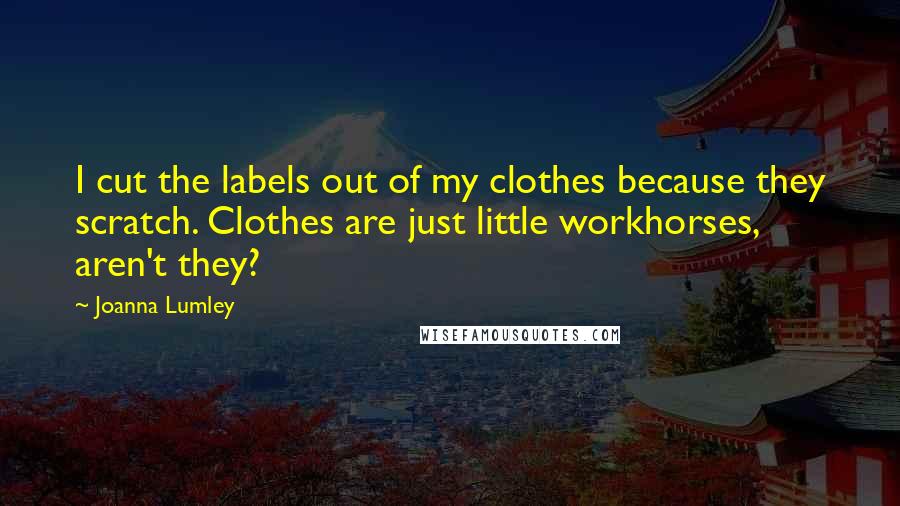 Joanna Lumley Quotes: I cut the labels out of my clothes because they scratch. Clothes are just little workhorses, aren't they?