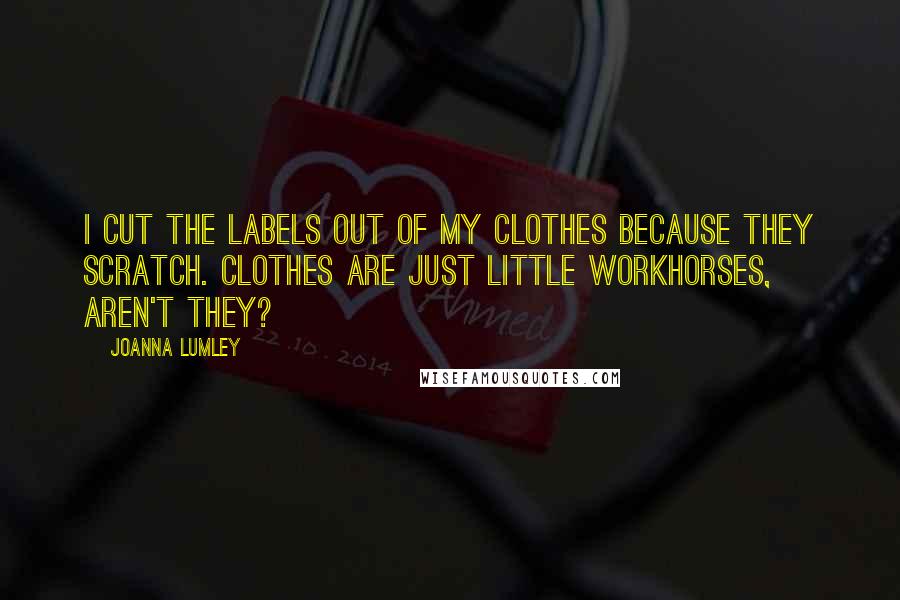 Joanna Lumley Quotes: I cut the labels out of my clothes because they scratch. Clothes are just little workhorses, aren't they?