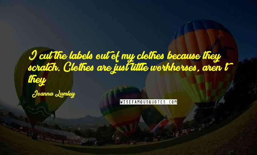 Joanna Lumley Quotes: I cut the labels out of my clothes because they scratch. Clothes are just little workhorses, aren't they?