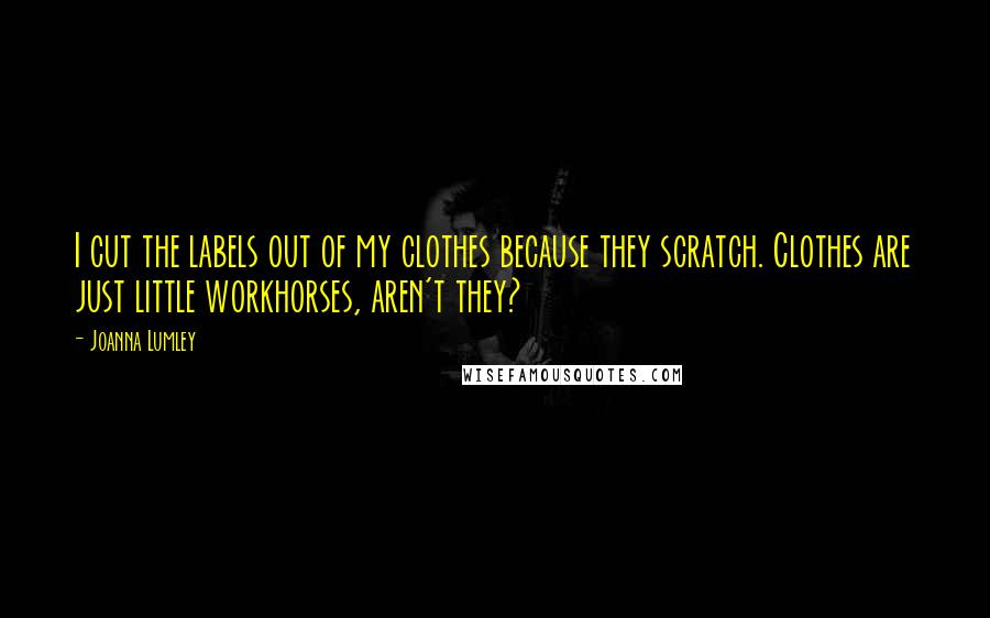 Joanna Lumley Quotes: I cut the labels out of my clothes because they scratch. Clothes are just little workhorses, aren't they?