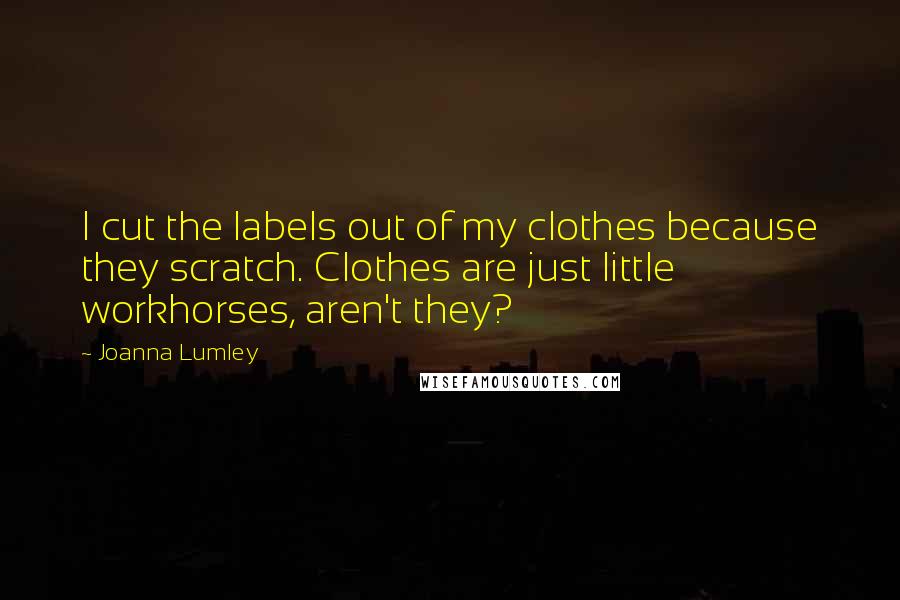 Joanna Lumley Quotes: I cut the labels out of my clothes because they scratch. Clothes are just little workhorses, aren't they?