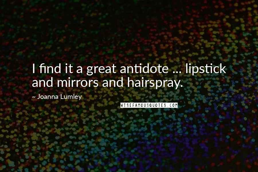 Joanna Lumley Quotes: I find it a great antidote ... lipstick and mirrors and hairspray.