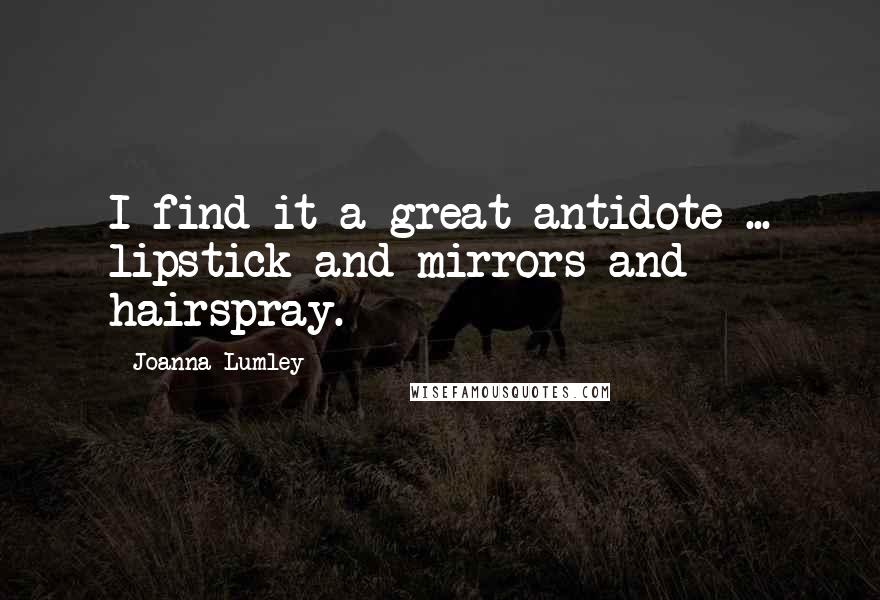 Joanna Lumley Quotes: I find it a great antidote ... lipstick and mirrors and hairspray.