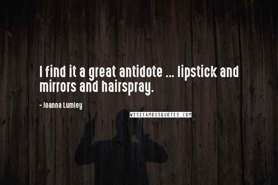 Joanna Lumley Quotes: I find it a great antidote ... lipstick and mirrors and hairspray.