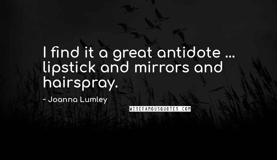 Joanna Lumley Quotes: I find it a great antidote ... lipstick and mirrors and hairspray.