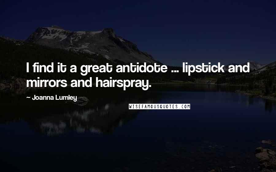 Joanna Lumley Quotes: I find it a great antidote ... lipstick and mirrors and hairspray.