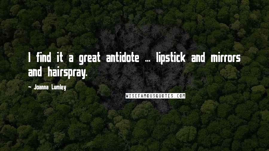 Joanna Lumley Quotes: I find it a great antidote ... lipstick and mirrors and hairspray.