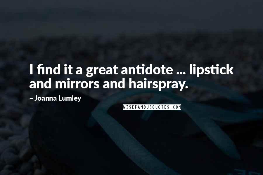 Joanna Lumley Quotes: I find it a great antidote ... lipstick and mirrors and hairspray.