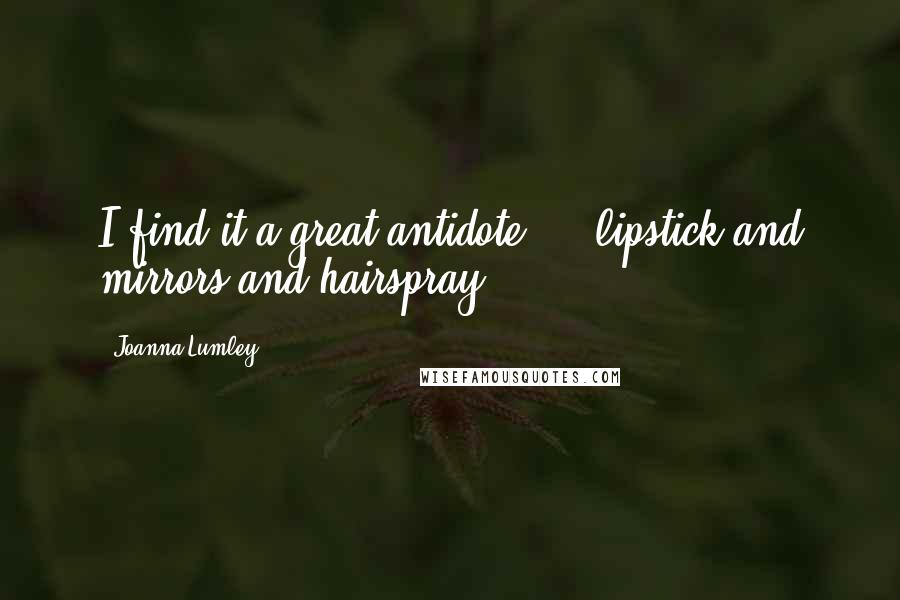 Joanna Lumley Quotes: I find it a great antidote ... lipstick and mirrors and hairspray.