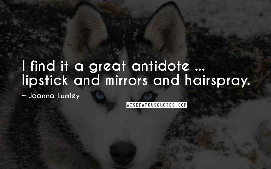 Joanna Lumley Quotes: I find it a great antidote ... lipstick and mirrors and hairspray.