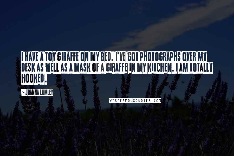 Joanna Lumley Quotes: I have a toy giraffe on my bed. I've got photographs over my desk as well as a mask of a giraffe in my kitchen. I am totally hooked.