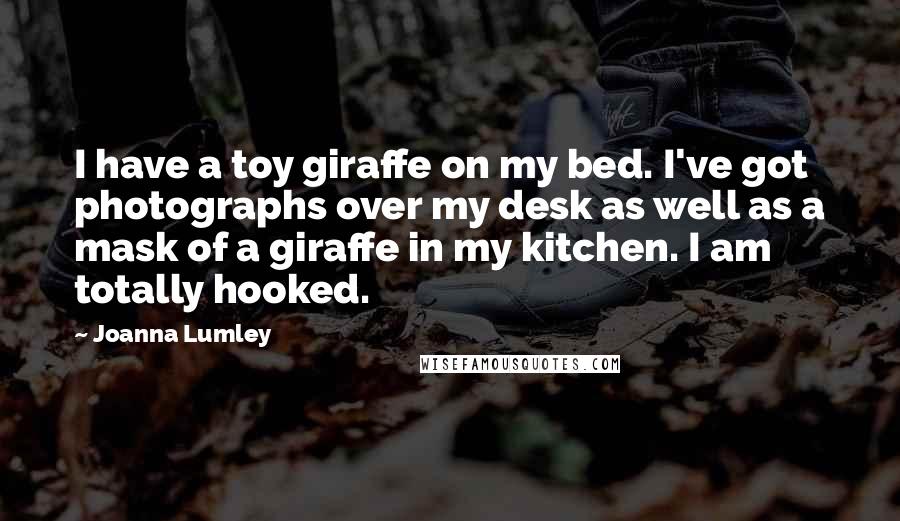 Joanna Lumley Quotes: I have a toy giraffe on my bed. I've got photographs over my desk as well as a mask of a giraffe in my kitchen. I am totally hooked.