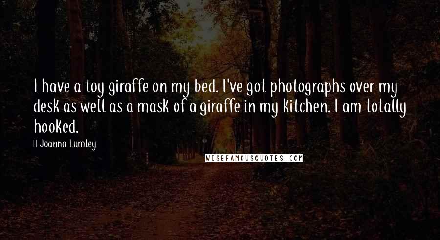 Joanna Lumley Quotes: I have a toy giraffe on my bed. I've got photographs over my desk as well as a mask of a giraffe in my kitchen. I am totally hooked.