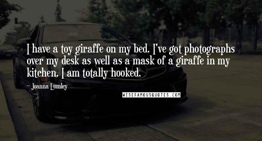 Joanna Lumley Quotes: I have a toy giraffe on my bed. I've got photographs over my desk as well as a mask of a giraffe in my kitchen. I am totally hooked.