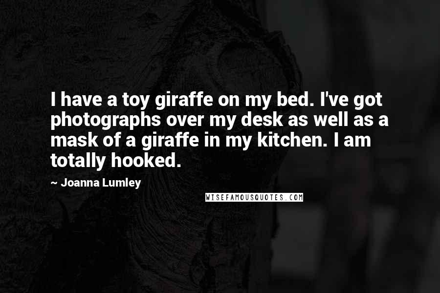 Joanna Lumley Quotes: I have a toy giraffe on my bed. I've got photographs over my desk as well as a mask of a giraffe in my kitchen. I am totally hooked.