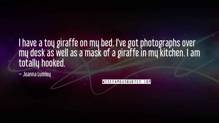 Joanna Lumley Quotes: I have a toy giraffe on my bed. I've got photographs over my desk as well as a mask of a giraffe in my kitchen. I am totally hooked.