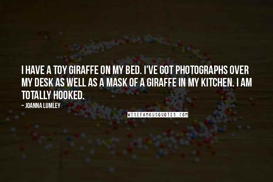 Joanna Lumley Quotes: I have a toy giraffe on my bed. I've got photographs over my desk as well as a mask of a giraffe in my kitchen. I am totally hooked.