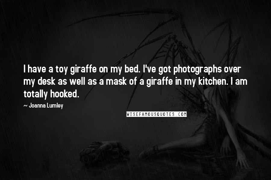 Joanna Lumley Quotes: I have a toy giraffe on my bed. I've got photographs over my desk as well as a mask of a giraffe in my kitchen. I am totally hooked.