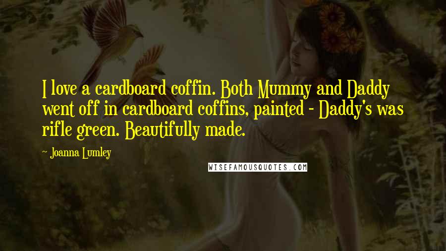 Joanna Lumley Quotes: I love a cardboard coffin. Both Mummy and Daddy went off in cardboard coffins, painted - Daddy's was rifle green. Beautifully made.