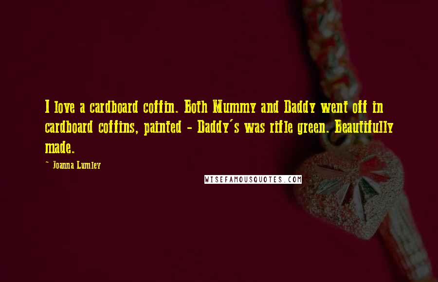 Joanna Lumley Quotes: I love a cardboard coffin. Both Mummy and Daddy went off in cardboard coffins, painted - Daddy's was rifle green. Beautifully made.