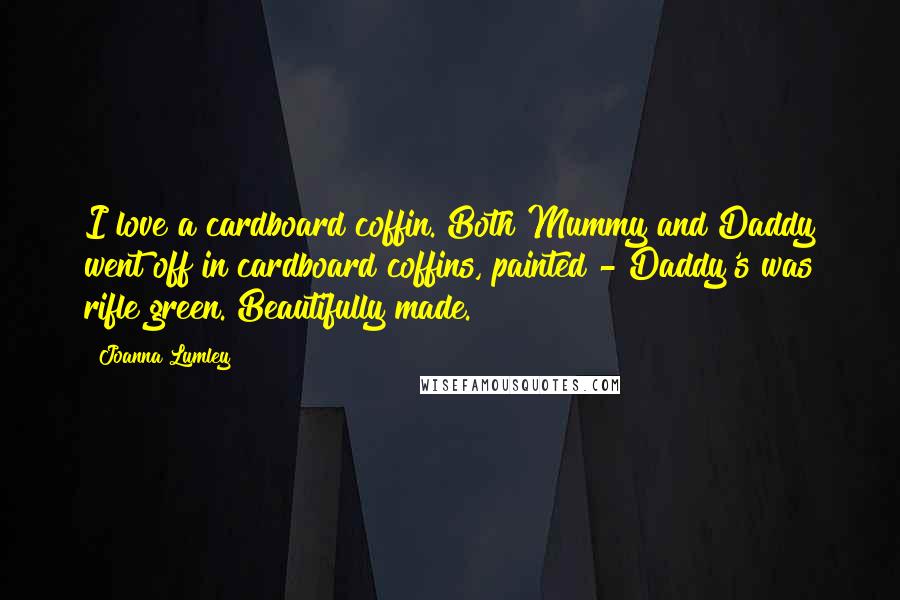 Joanna Lumley Quotes: I love a cardboard coffin. Both Mummy and Daddy went off in cardboard coffins, painted - Daddy's was rifle green. Beautifully made.