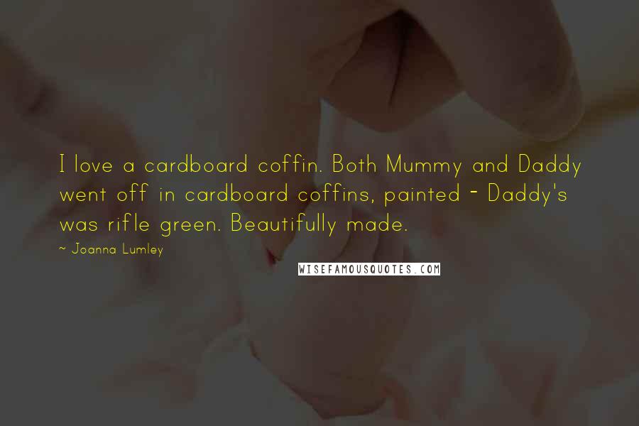 Joanna Lumley Quotes: I love a cardboard coffin. Both Mummy and Daddy went off in cardboard coffins, painted - Daddy's was rifle green. Beautifully made.