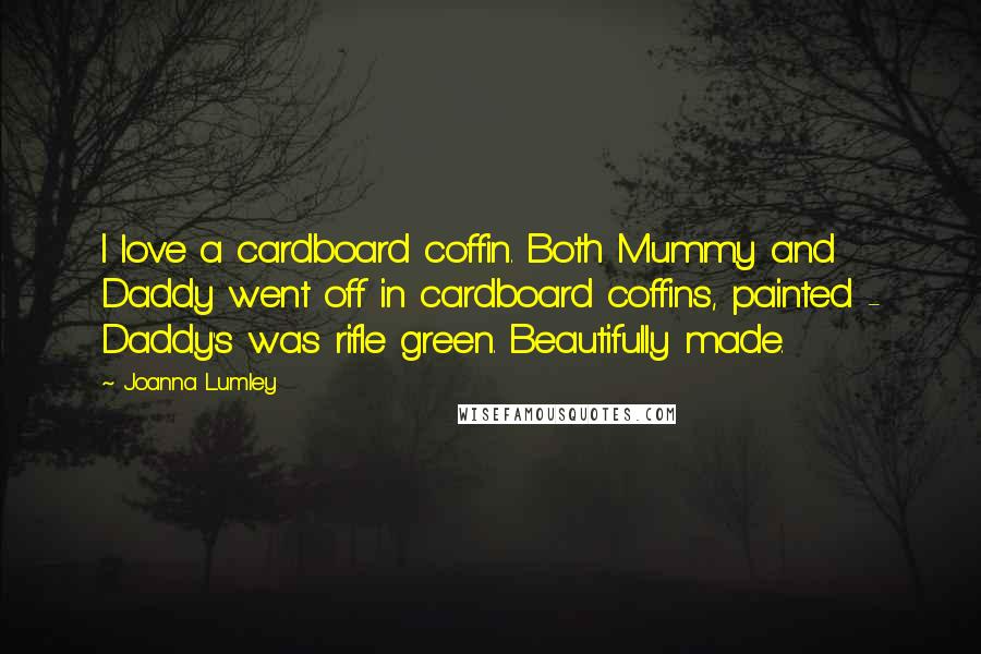 Joanna Lumley Quotes: I love a cardboard coffin. Both Mummy and Daddy went off in cardboard coffins, painted - Daddy's was rifle green. Beautifully made.