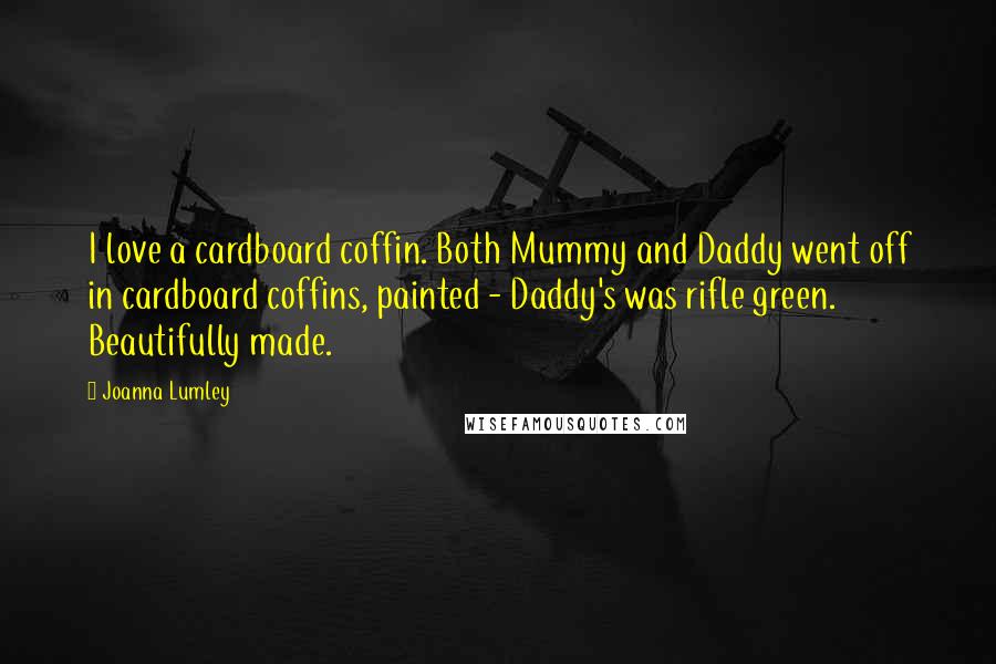 Joanna Lumley Quotes: I love a cardboard coffin. Both Mummy and Daddy went off in cardboard coffins, painted - Daddy's was rifle green. Beautifully made.