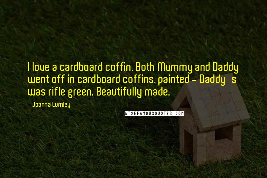 Joanna Lumley Quotes: I love a cardboard coffin. Both Mummy and Daddy went off in cardboard coffins, painted - Daddy's was rifle green. Beautifully made.