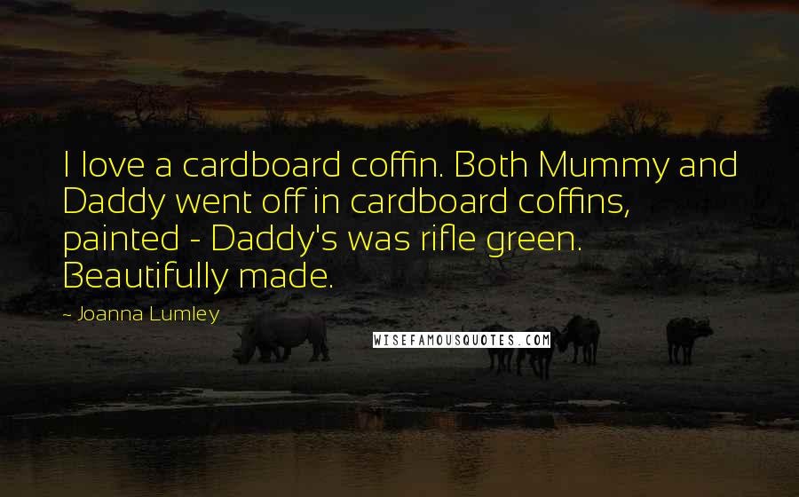 Joanna Lumley Quotes: I love a cardboard coffin. Both Mummy and Daddy went off in cardboard coffins, painted - Daddy's was rifle green. Beautifully made.