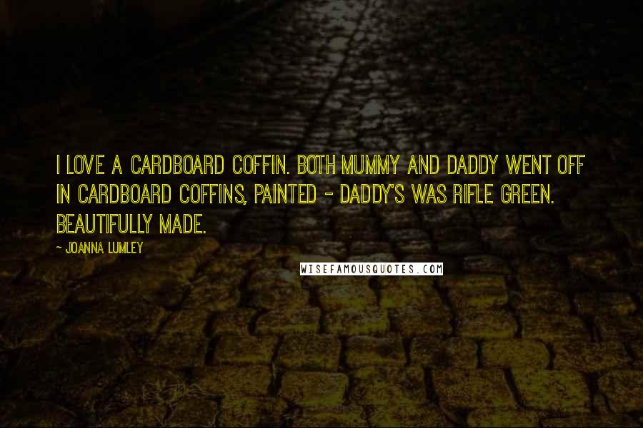 Joanna Lumley Quotes: I love a cardboard coffin. Both Mummy and Daddy went off in cardboard coffins, painted - Daddy's was rifle green. Beautifully made.