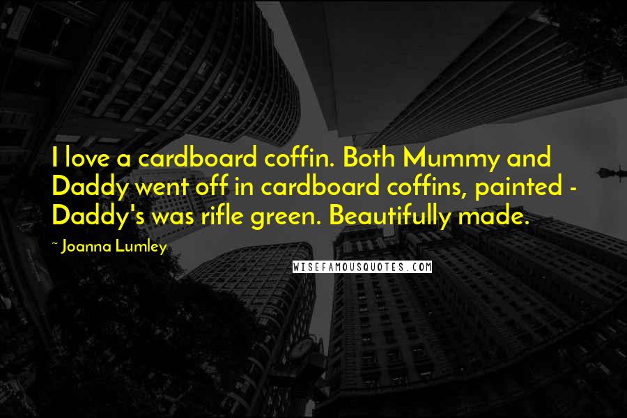 Joanna Lumley Quotes: I love a cardboard coffin. Both Mummy and Daddy went off in cardboard coffins, painted - Daddy's was rifle green. Beautifully made.