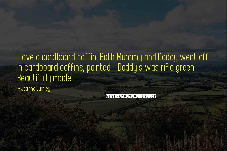 Joanna Lumley Quotes: I love a cardboard coffin. Both Mummy and Daddy went off in cardboard coffins, painted - Daddy's was rifle green. Beautifully made.